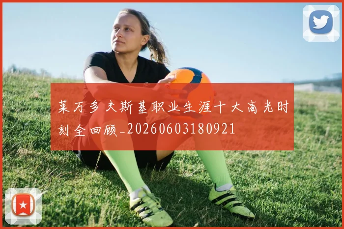 莱万多夫斯基职业生涯十大高光时刻全回顾_20260603180921