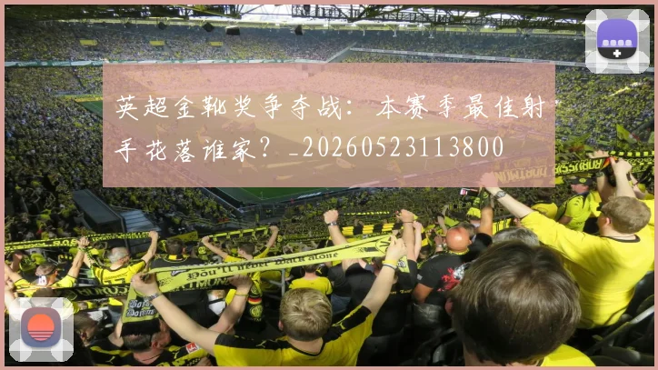 英超金靴奖争夺战：本赛季最佳射手花落谁家？_20260523113800