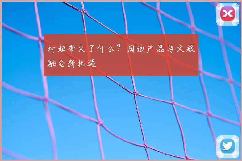 村超带火了什么？周边产品与文旅融合新机遇