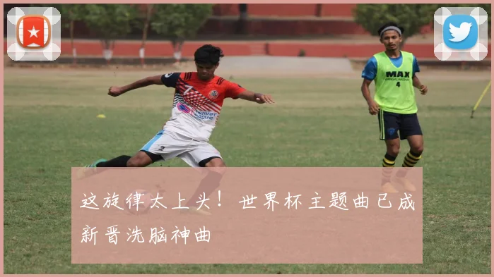 这旋律太上头!世界杯主题曲已成新晋洗脑神曲