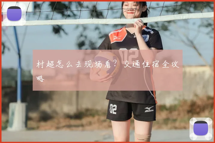 村超怎么去现场看？交通住宿全攻略