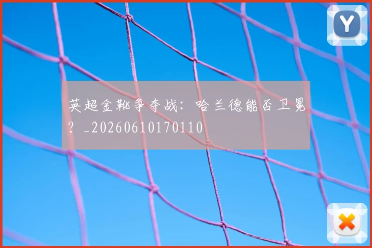 英超金靴争夺战:哈兰德能否卫冕?_20260610170110