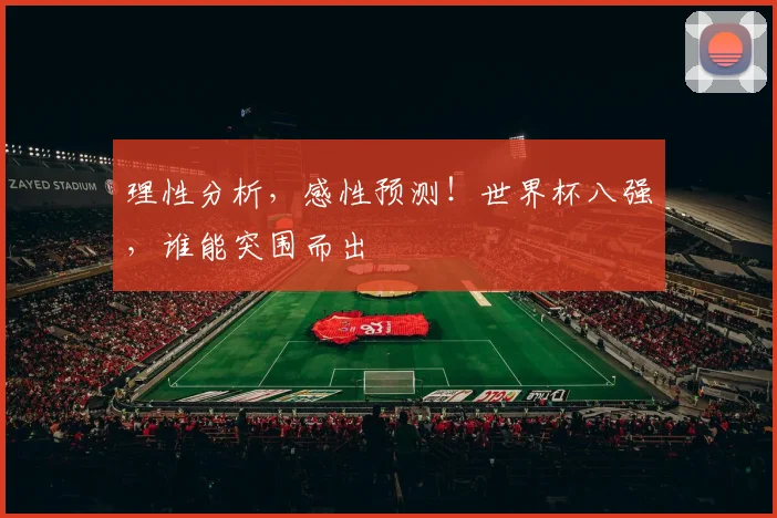 理性分析,感性预测!世界杯八强,谁能突围而出