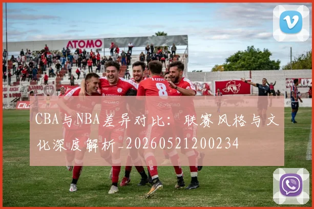 CBA与NBA差异对比：联赛风格与文化深度解析_20260521200234