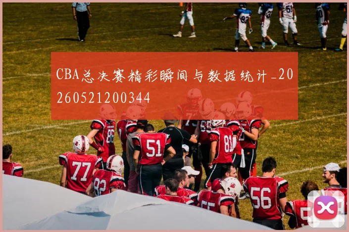 CBA总决赛精彩瞬间与数据统计_20260521200344