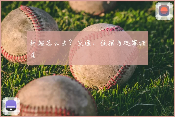 村超怎么去？交通、住宿与观赛指南