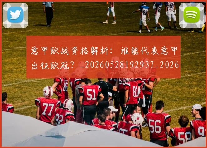 意甲欧战资格解析:谁能代表意甲出征欧冠?_20260528192937_20260609194346
