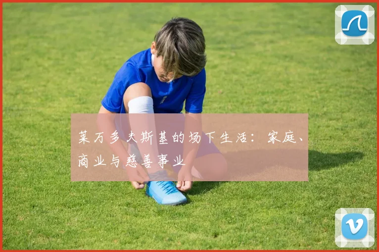 莱万多夫斯基的场下生活:家庭、商业与慈善事业
