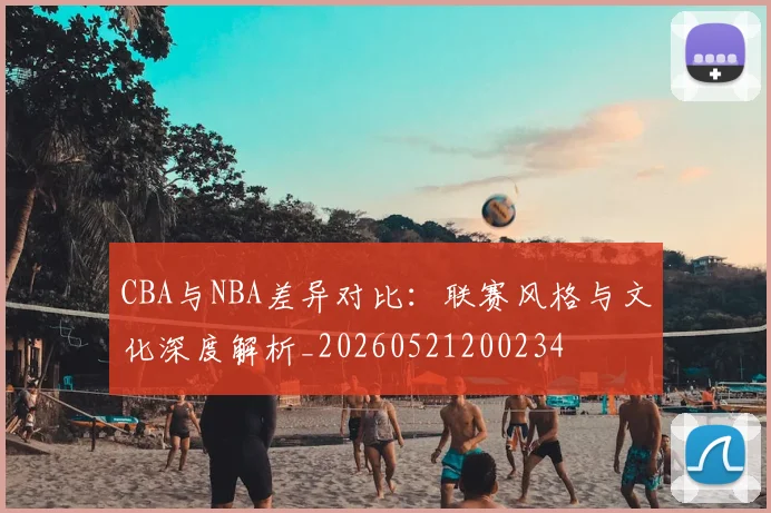 CBA与NBA差异对比：联赛风格与文化深度解析_20260521200234