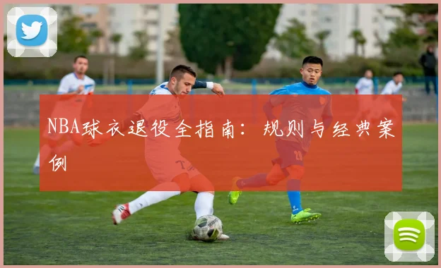 NBA球衣退役全指南：规则与经典案例