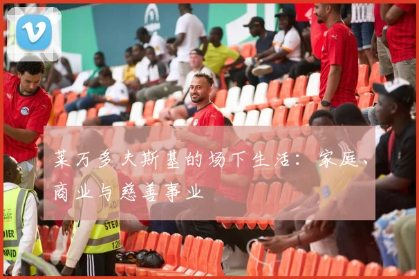 莱万多夫斯基的场下生活：家庭、商业与慈善事业