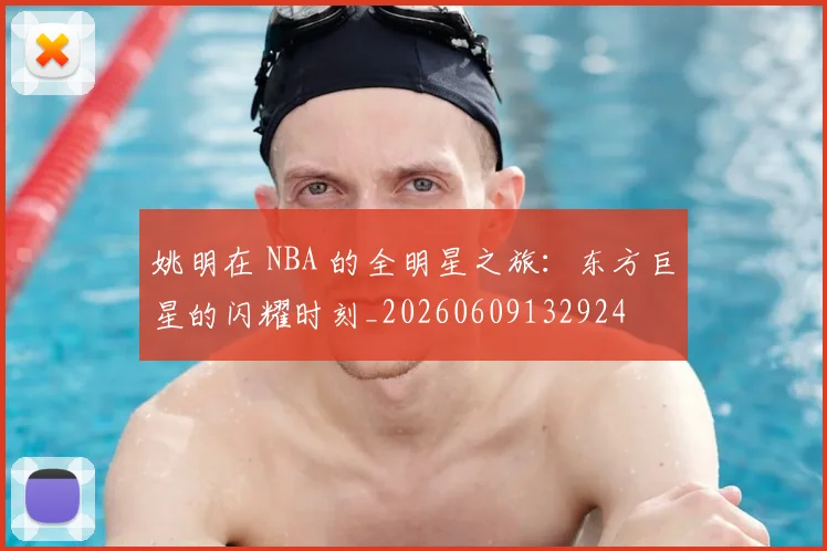姚明在 NBA 的全明星之旅：东方巨星的闪耀时刻_20260609132924