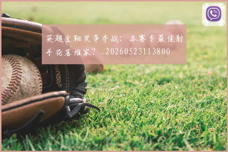 英超金靴奖争夺战：本赛季最佳射手花落谁家？_20260523113800