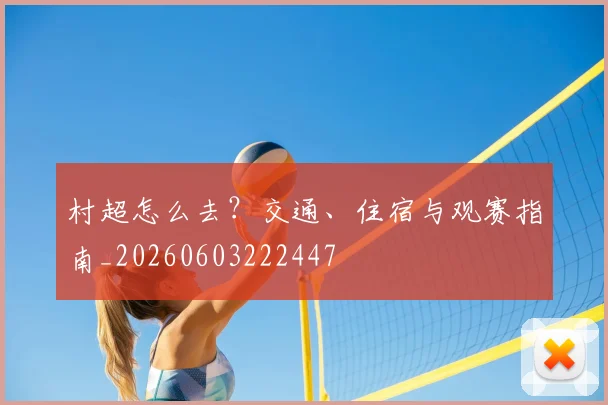 村超怎么去？交通、住宿与观赛指南_20260603222447