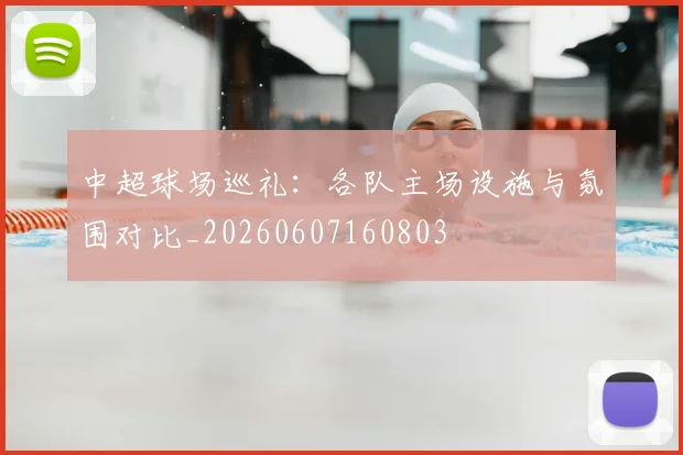 中超球场巡礼:各队主场设施与氛围对比_20260607160803