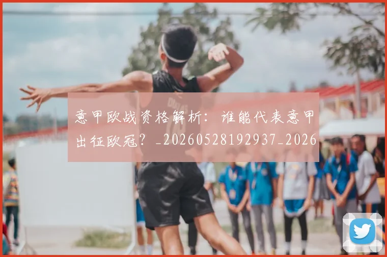 意甲欧战资格解析:谁能代表意甲出征欧冠?_20260528192937_20260609194346