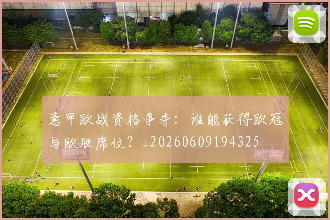 意甲欧战资格争夺：谁能获得欧冠与欧联席位？_20260609194325