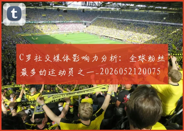 C罗社交媒体影响力分析:全球粉丝最多的运动员之一_20260521200756